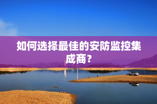 如何選擇最佳的安防監(jiān)控集成商？