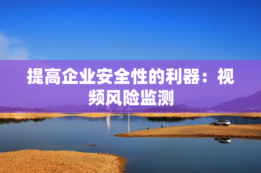 提高企業(yè)安全性的利器：視頻風(fēng)險(xiǎn)監(jiān)測