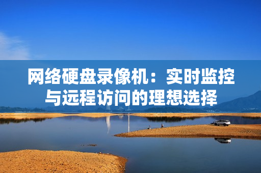 網(wǎng)絡(luò)硬盤(pán)錄像機(jī)：實(shí)時(shí)監(jiān)控與遠(yuǎn)程訪問(wèn)的理想選擇