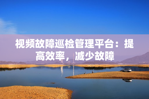 視頻故障巡檢管理平臺：提高效率，減少故障