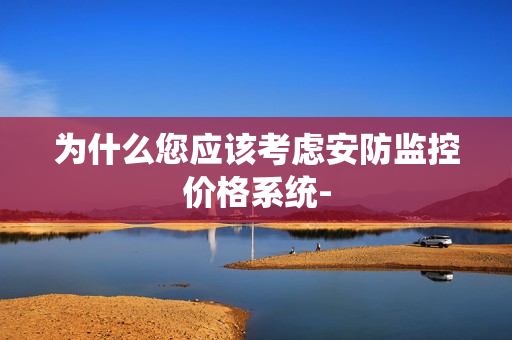 為什么您應(yīng)該考慮安防監(jiān)控價(jià)格系統(tǒng)-