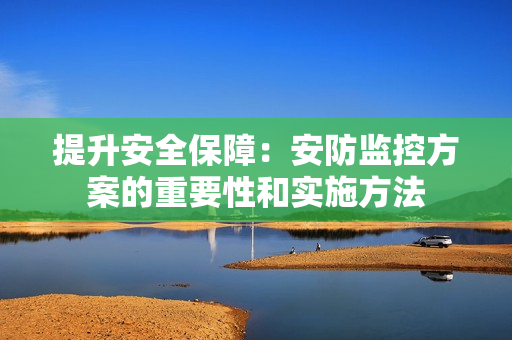 提升安全保障：安防監(jiān)控方案的重要性和實(shí)施方法