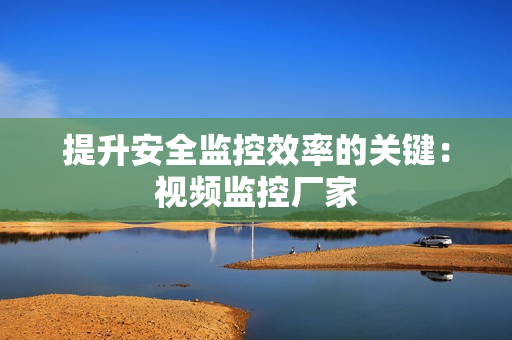 提升安全監(jiān)控效率的關(guān)鍵：視頻監(jiān)控廠家