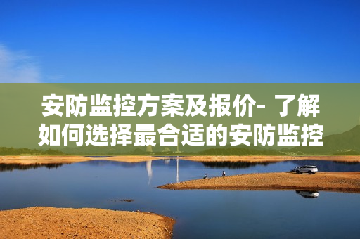 安防監(jiān)控方案及報(bào)價(jià)- 了解如何選擇最合適的安防監(jiān)控方案以及相應(yīng)價(jià)格