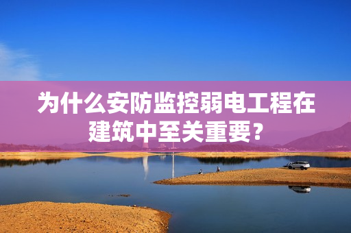 為什么安防監(jiān)控弱電工程在建筑中至關(guān)重要？