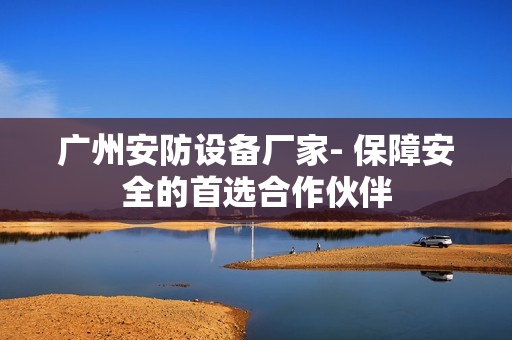 廣州安防設(shè)備廠家- 保障安全的首選合作伙伴