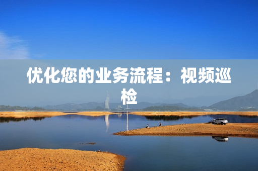 優(yōu)化您的業(yè)務(wù)流程：視頻巡檢