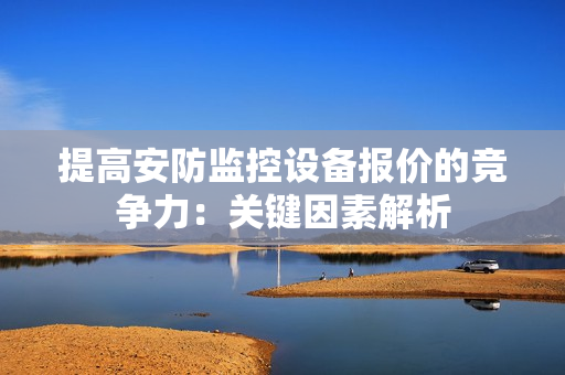 提高安防監(jiān)控設(shè)備報(bào)價(jià)的競爭力：關(guān)鍵因素解析