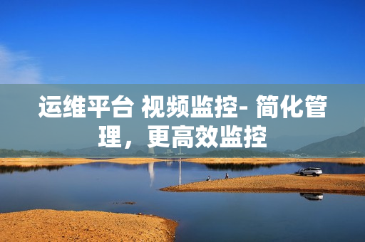 運(yùn)維平臺(tái) 視頻監(jiān)控- 簡(jiǎn)化管理，更高效監(jiān)控