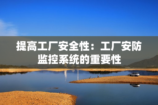提高工廠安全性：工廠安防監(jiān)控系統(tǒng)的重要性