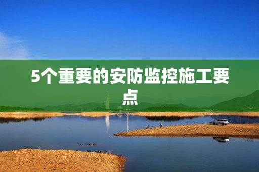 5個(gè)重要的安防監(jiān)控施工要點(diǎn)
