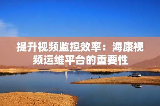 提升視頻監(jiān)控效率：?？狄曨l運(yùn)維平臺(tái)的重要性