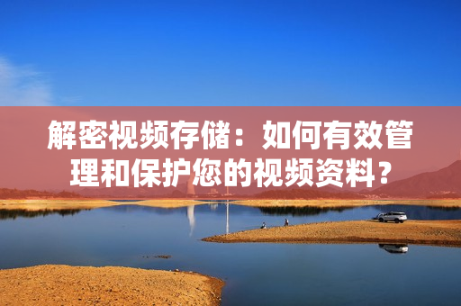 解密視頻存儲(chǔ)：如何有效管理和保護(hù)您的視頻資料？