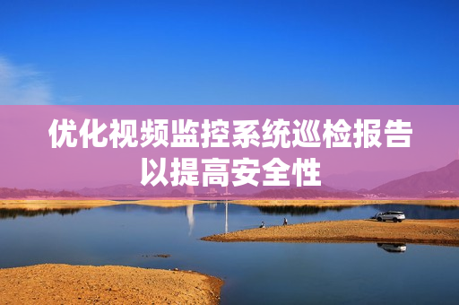 優(yōu)化視頻監(jiān)控系統(tǒng)巡檢報(bào)告以提高安全性