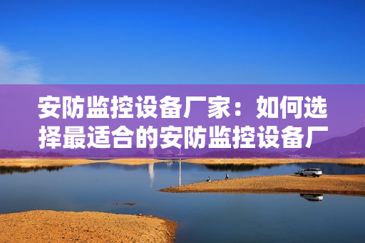 安防監(jiān)控設(shè)備廠家：如何選擇最適合的安防監(jiān)控設(shè)備廠家？