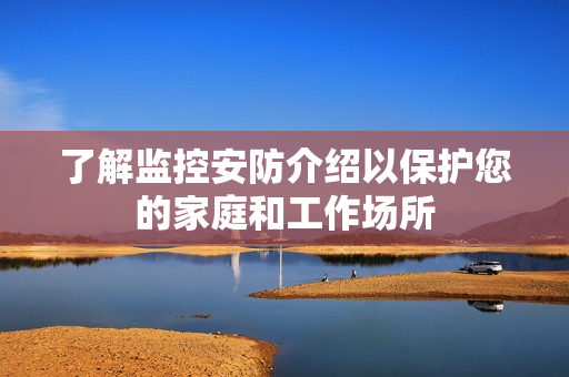 了解監(jiān)控安防介紹以保護(hù)您的家庭和工作場(chǎng)所