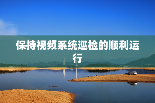 保持視頻系統(tǒng)巡檢的順利運行