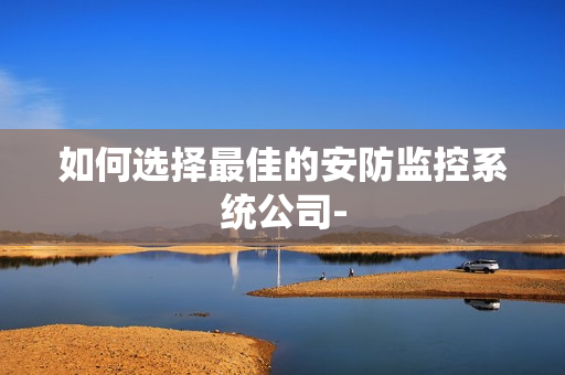 如何選擇最佳的安防監(jiān)控系統(tǒng)公司-