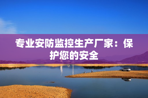 專業(yè)安防監(jiān)控生產(chǎn)廠家：保護您的安全