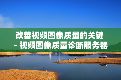 改善視頻圖像質(zhì)量的關(guān)鍵 - 視頻圖像質(zhì)量診斷服務(wù)器