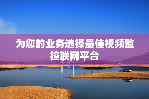 為您的業(yè)務(wù)選擇最佳視頻監(jiān)控聯(lián)網(wǎng)平臺(tái)