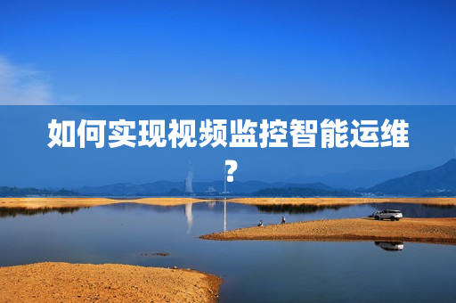 如何實現視頻監(jiān)控智能運維？