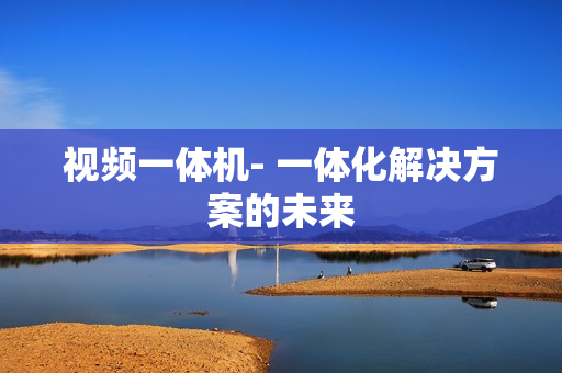 視頻一體機(jī)- 一體化解決方案的未來