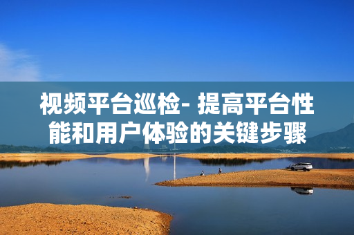 視頻平臺巡檢- 提高平臺性能和用戶體驗的關(guān)鍵步驟