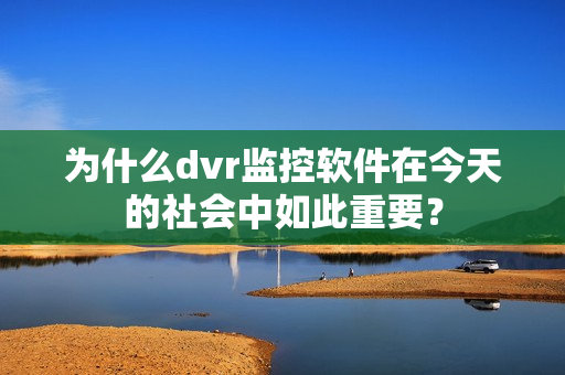 為什么dvr監(jiān)控軟件在今天的社會(huì)中如此重要？