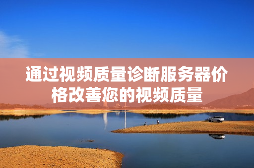 通過視頻質(zhì)量診斷服務(wù)器價(jià)格改善您的視頻質(zhì)量