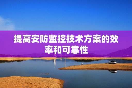 提高安防監(jiān)控技術(shù)方案的效率和可靠性