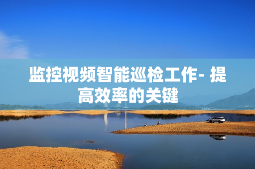 監(jiān)控視頻智能巡檢工作- 提高效率的關(guān)鍵