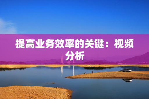 提高業(yè)務效率的關鍵：視頻分析