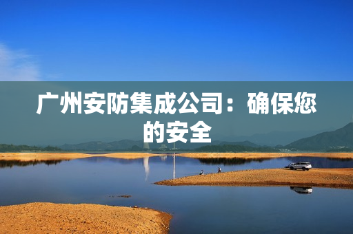 廣州安防集成公司：確保您的安全
