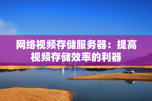 网络视频存储服务器：提高视频存储效率的利器