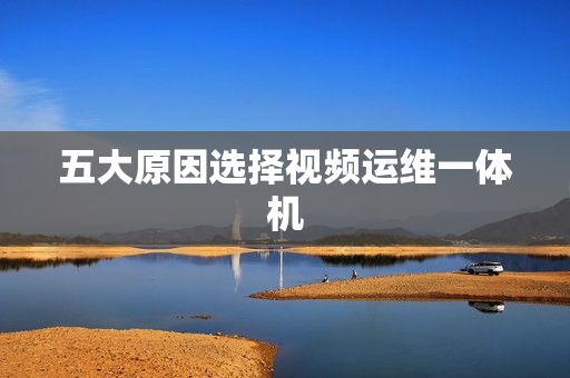 五大原因選擇視頻運維一體機(jī)