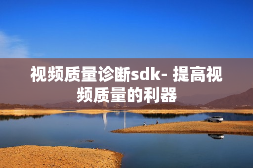 視頻質(zhì)量診斷sdk- 提高視頻質(zhì)量的利器