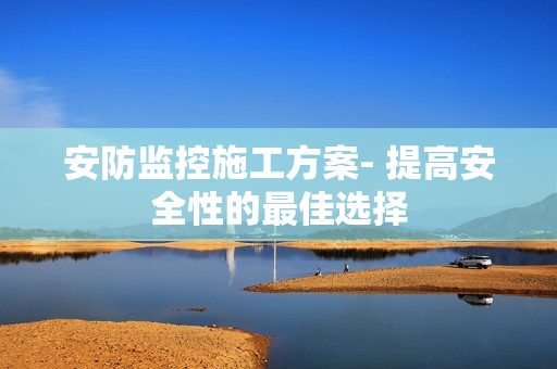 安防監(jiān)控施工方案- 提高安全性的最佳選擇