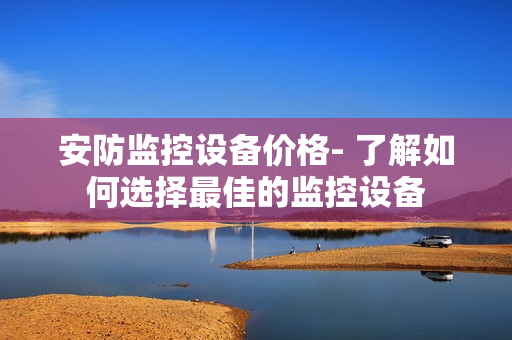 安防监控设备价格- 了解如何选择最佳的监控设备