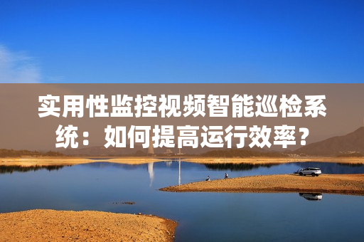 實(shí)用性監(jiān)控視頻智能巡檢系統(tǒng)：如何提高運(yùn)行效率？