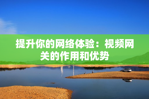 提升你的網(wǎng)絡(luò)體驗：視頻網(wǎng)關(guān)的作用和優(yōu)勢