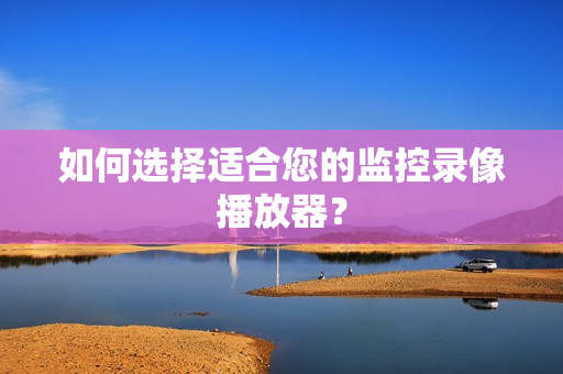 如何選擇適合您的監(jiān)控錄像播放器？