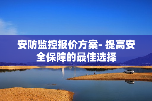 安防監(jiān)控報(bào)價(jià)方案- 提高安全保障的最佳選擇