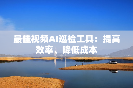 最佳視頻AI巡檢工具：提高效率、降低成本