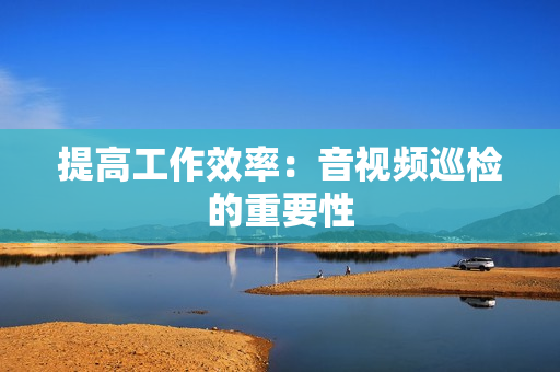 提高工作效率：音視頻巡檢的重要性