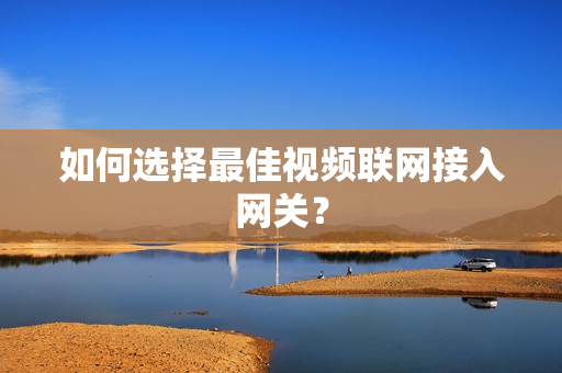 如何選擇最佳視頻聯(lián)網(wǎng)接入網(wǎng)關(guān)？