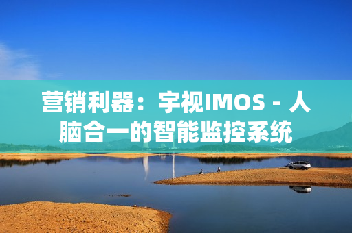 營銷利器：宇視IMOS - 人腦合一的智能監(jiān)控系統(tǒng)