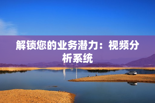 解鎖您的業(yè)務(wù)潛力：視頻分析系統(tǒng)