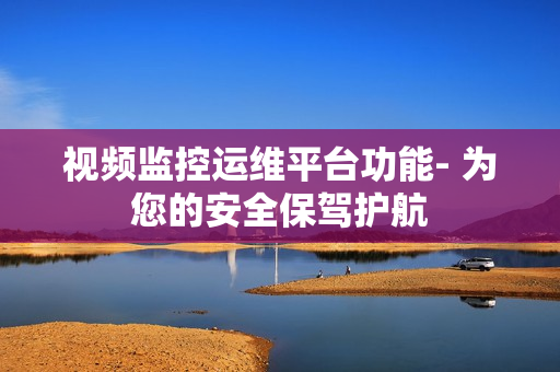 視頻監(jiān)控運(yùn)維平臺(tái)功能- 為您的安全保駕護(hù)航