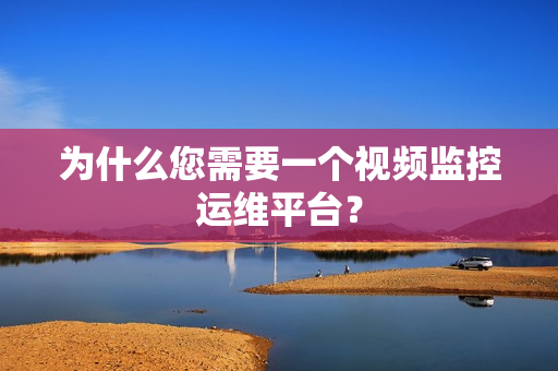 為什么您需要一個(gè)視頻監(jiān)控運(yùn)維平臺(tái)？